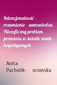 Intencjonalność - rozumienie - samowiedza. Filozoficzny problem poznania w świetle nauk kognitywnych