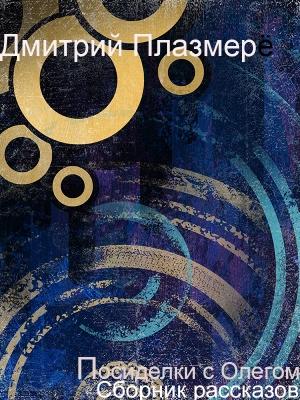 Обложка книги «Посиделки с Олегом. Сборник рассказов» — Дмитрий Плазмер