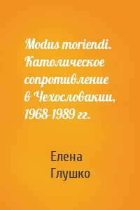 Modus moriendi. Католическое сопротивление в Чехословакии, 1968-1989 гг.