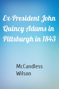 Ex-President John Quincy Adams in Pittsburgh in 1843