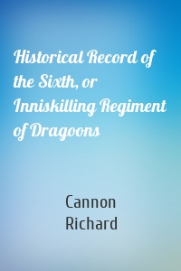 Historical Record of the Sixth, or Inniskilling Regiment of Dragoons