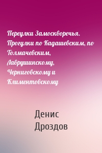 Переулки Замоскворечья. Прогулки по Кадашевским, по Толмачевским, Лаврушинскому, Черниговскому и Климентовскому