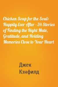 Chicken Soup for the Soul: Happily Ever After - 34 Stories of Finding the Right Mate, Gratitude, and Holding Memories Close to Your Heart