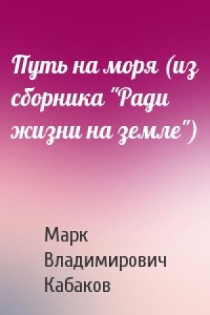 Обложка книги «Путь на моря (из сборника "Ради жизни на земле")» — Марк Владимирович Кабаков