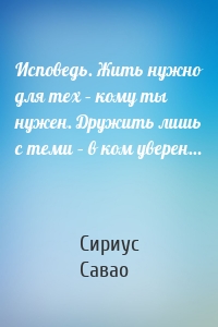 Исповедь. Жить нужно для тех – кому ты нужен. Дружить лишь с теми – в ком уверен…