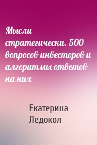 Мысли стратегически. 500 вопросов инвесторов и алгоритмы ответов на них