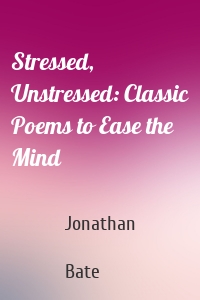 Stressed, Unstressed: Classic Poems to Ease the Mind