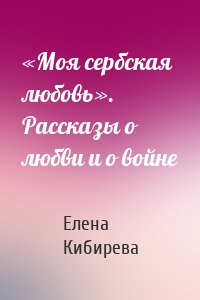 «Моя сербская любовь». Рассказы о любви и о войне