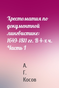 Хрестоматия по документной лингвистике: 1649–1811 гг. В 4-х ч. Часть I
