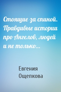 Стоящие за спиной. Правдивые истории про Ангелов, людей и не только…