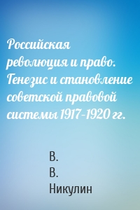 Российская революция и право. Генезис и становление советской правовой системы 1917–1920 гг.