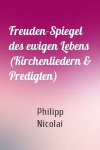 Freuden-Spiegel des ewigen Lebens (Kirchenliedern & Predigten)