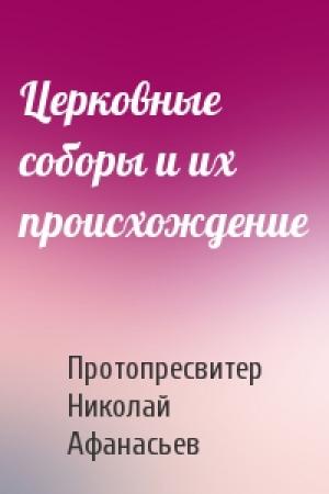 Обложка книги «Церковные соборы и их происхождение» — Протопресвитер Николай Афанасьев