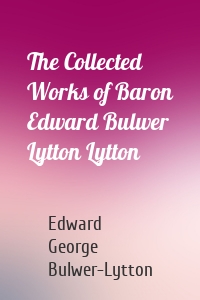 The Collected Works of Baron Edward Bulwer Lytton Lytton
