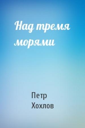Обложка книги «Над тремя морями» — Петр Хохлов