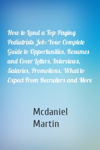 How to Land a Top-Paying Pediatrists Job: Your Complete Guide to Opportunities, Resumes and Cover Letters, Interviews, Salaries, Promotions, What to Expect From Recruiters and More