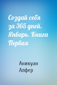 Создай себя за 365 дней. Январь. Книга Первая