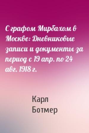 Обложка книги «С графом Мирбахом в Москве: Дневниковые записи и документы за период с 19 апр. по 24 авг. 1918 г.» — Карл Ботмер