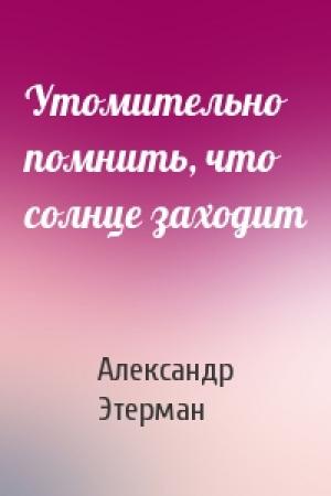 Обложка книги «Утомительно помнить, что солнце заходит» — Александр Этерман