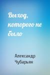 Александр Чубарьян - Выход, которого не было