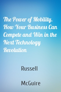 The Power of Mobility. How Your Business Can Compete and Win in the Next Technology Revolution