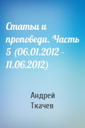 Обложка книги «Статьи и проповеди. Часть 5 (06.01.2012 – 11.06.2012)» — Андрей Ткачев