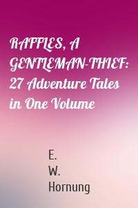 RAFFLES, A GENTLEMAN-THIEF: 27 Adventure Tales in One Volume