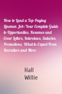 How to Land a Top-Paying Linemen Job: Your Complete Guide to Opportunities, Resumes and Cover Letters, Interviews, Salaries, Promotions, What to Expect From Recruiters and More