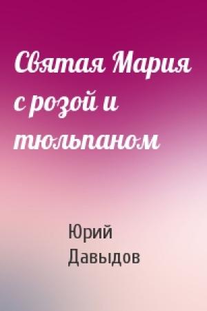 Обложка книги «Святая Мария с розой и тюльпаном» — Юрий Давыдов