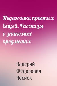 Педагогика простых вещей. Рассказы о знакомых предметах