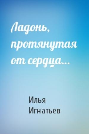 Обложка книги «Ладонь, протянутая от сердца…» — Илья Игнатьев