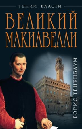 Обложка книги «Великий Макиавелли. Темный гений власти. «Цель оправдывает средства»?» — Борис Тененбаум