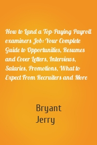 How to Land a Top-Paying Payroll examiners Job: Your Complete Guide to Opportunities, Resumes and Cover Letters, Interviews, Salaries, Promotions, What to Expect From Recruiters and More