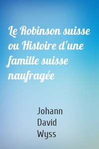 Le Robinson suisse ou Histoire d'une famille suisse naufragée