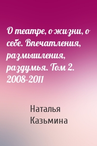 О театре, о жизни, о себе. Впечатления, размышления, раздумья. Том 2. 2008–2011