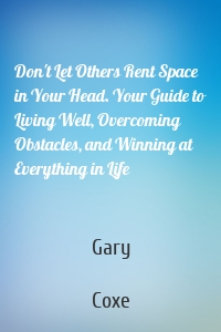 Don't Let Others Rent Space in Your Head. Your Guide to Living Well, Overcoming Obstacles, and Winning at Everything in Life