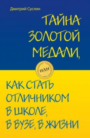 Обложка книги «Тайна золотой медали, или Как стать отличником в школе, в вузе и в жизни» — Дмитрий Суслин