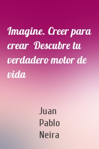 Imagine. Creer para crear  Descubre tu verdadero motor de vida