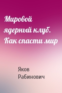 Мировой ядерный клуб. Как спасти мир