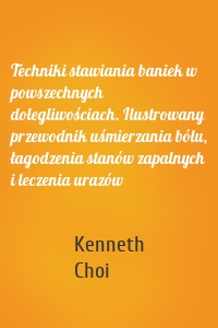 Techniki stawiania baniek w powszechnych dolegliwościach. Ilustrowany przewodnik uśmierzania bólu, łagodzenia stanów zapalnych i leczenia urazów
