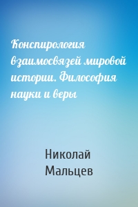 Конспирология взаимосвязей мировой истории. Философия науки и веры