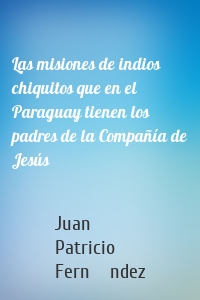 Las misiones de indios chiquitos que en el Paraguay tienen los padres de la Compañía de Jesús