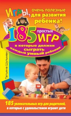 Обложка книги «Игры, очень полезные для развития ребенка! 185 простых игр, в которые должен сыграть каждый умный ребенок» — Татьяна Шульман