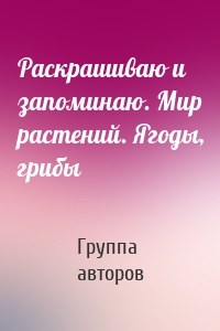 Раскрашиваю и запоминаю. Мир растений. Ягоды, грибы