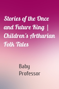 Stories of the Once and Future King | Children's Arthurian Folk Tales