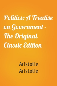 Politics: A Treatise on Government - The Original Classic Edition