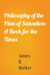 Philosophy of the Plan of Salvation: A Book for the Times
