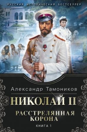 Обложка книги «Николай II. Расстрелянная корона. Книга 1» — Александр Тамоников