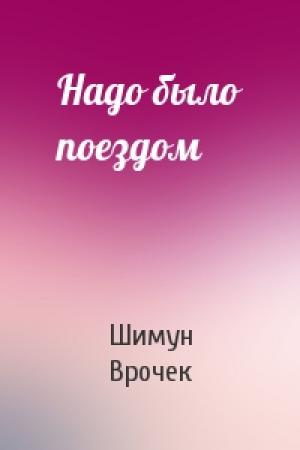 Обложка книги «Надо было поездом» — Шимун Врочек