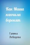 Галина Лебедева - Как Маша нянчила воронят